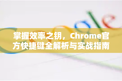 掌握效率之钥，Chrome官方快捷键全解析与实战指南