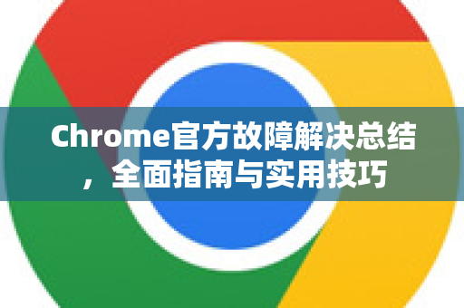 Chrome官方故障解决总结，全面指南与实用技巧