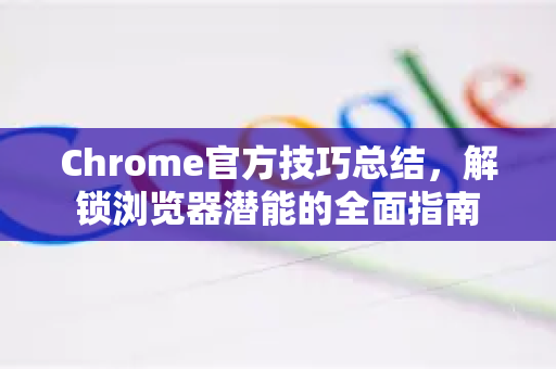 Chrome官方技巧总结，解锁浏览器潜能的全面指南