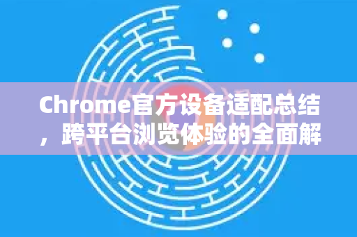 Chrome官方设备适配总结，跨平台浏览体验的全面解析与优化指南