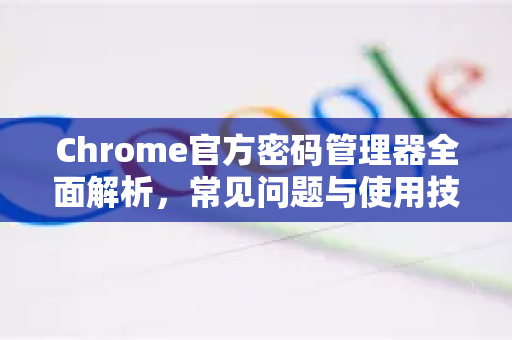 Chrome官方密码管理器全面解析，常见问题与使用技巧-第1张图片-谷歌浏览器官网下载|Google Chrome2026最新官方版