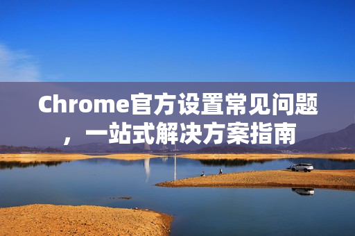 Chrome官方设置常见问题,一站式解决方案指南-第1张图片-谷歌浏览器官网下载|Google Chrome2026最新官方版 Chrome官方设置常见问题,一站式解决方案指南-第1张图片-谷歌浏览器官网下载|Google Chrome2026最新官方版