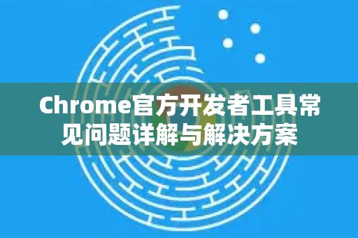 Chrome官方开发者工具常见问题详解与解决方案