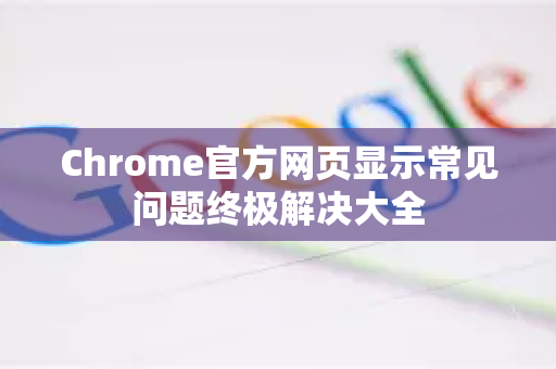 Chrome官方网页显示常见问题终极解决大全-第1张图片-谷歌浏览器官网下载|Google Chrome2026最新官方版