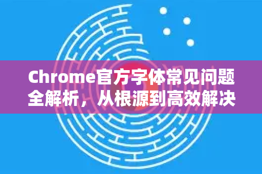 Chrome官方字体常见问题全解析，从根源到高效解决-第1张图片-谷歌浏览器官网下载|Google Chrome2026最新官方版