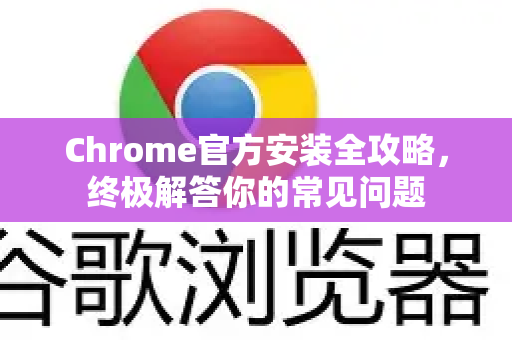 Chrome官方安装全攻略，终极解答你的常见问题-第1张图片-谷歌浏览器官网下载|Google Chrome2026最新官方版
