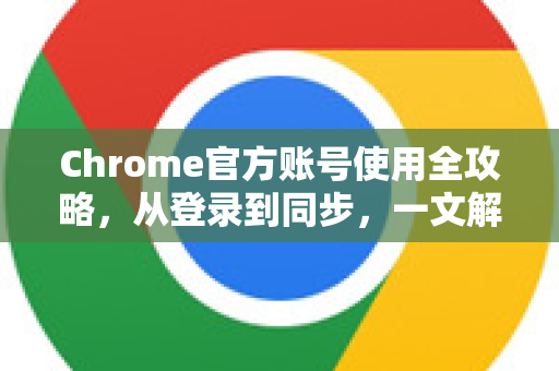 Chrome官方账号使用全攻略，从登录到同步，一文解决所有常见问题