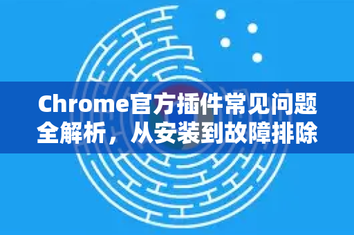 Chrome官方插件常见问题全解析，从安装到故障排除指南