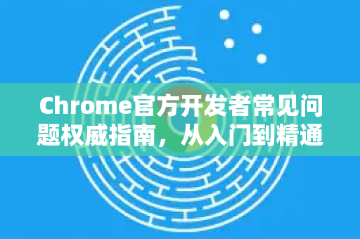 Chrome官方开发者常见问题权威指南，从入门到精通-第1张图片-谷歌浏览器官网下载|Google Chrome2026最新官方版
