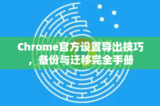 Chrome官方设置导出技巧，备份与迁移完全手册