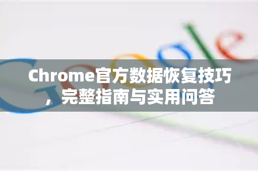 Chrome官方数据恢复技巧，完整指南与实用问答