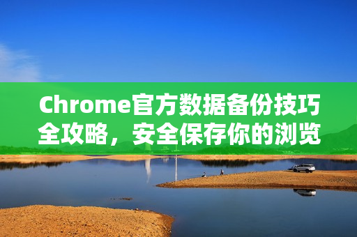 Chrome官方数据备份技巧全攻略，安全保存你的浏览数据