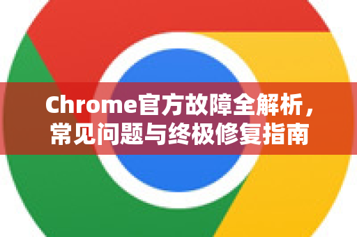 Chrome官方故障全解析，常见问题与终极修复指南