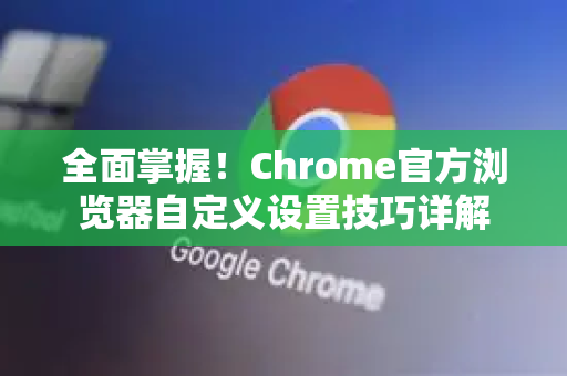 全面掌握！Chrome官方浏览器自定义设置技巧详解