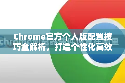 Chrome官方个人版配置技巧全解析，打造个性化高效浏览器