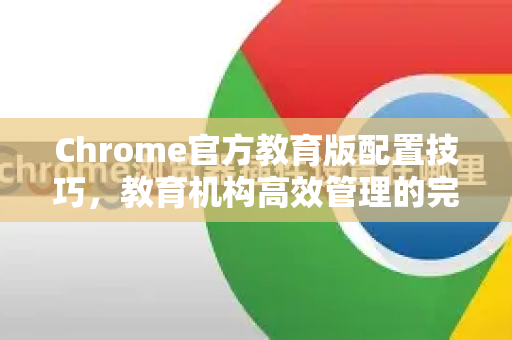 Chrome官方教育版配置技巧，教育机构高效管理的完整指南