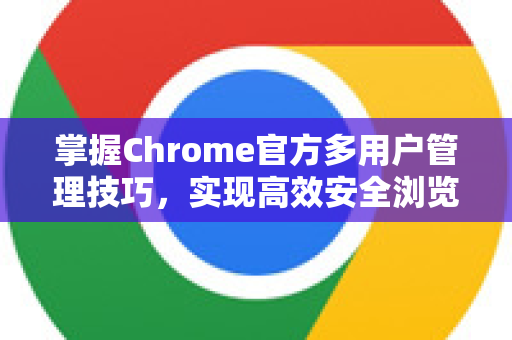 掌握Chrome官方多用户管理技巧，实现高效安全浏览