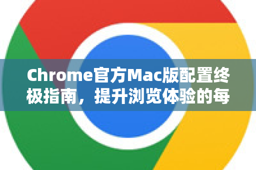 Chrome官方Mac版配置终极指南，提升浏览体验的每一步