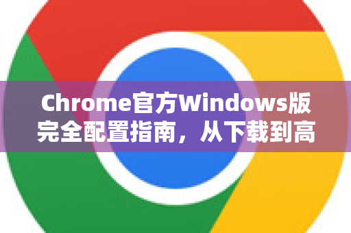 Chrome官方Windows版完全配置指南，从下载到高效设置的终极教程
