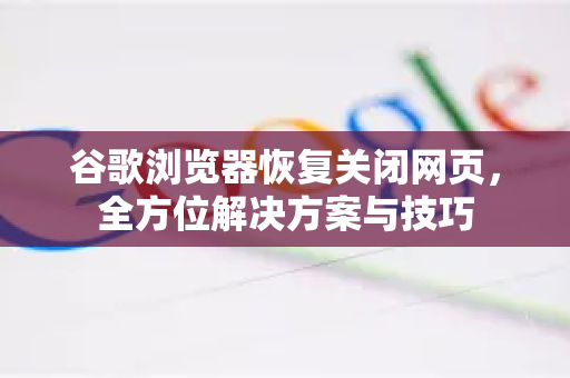 谷歌浏览器恢复关闭网页，全方位解决方案与技巧
