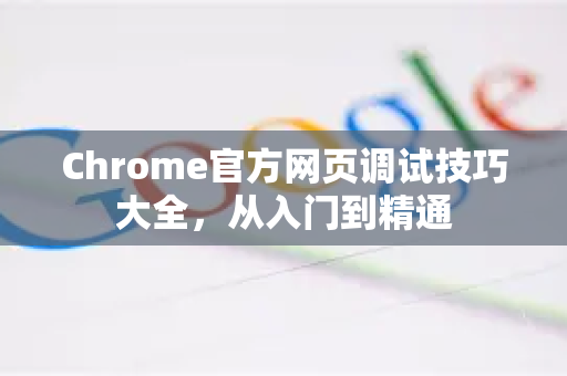 Chrome官方网页调试技巧大全，从入门到精通-第1张图片-谷歌浏览器官网下载|Google Chrome2026最新官方版