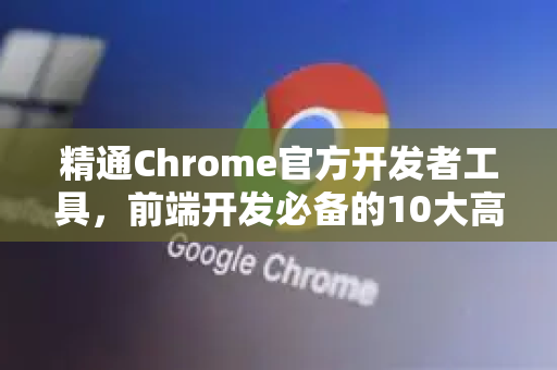 精通Chrome官方开发者工具，前端开发必备的10大高效技巧-第1张图片-谷歌浏览器官网下载|Google Chrome2026最新官方版
