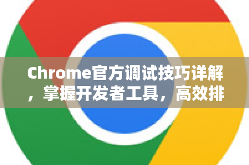 Chrome官方调试技巧详解,掌握开发者工具,高效排错与优化-第1张图片-谷歌浏览器官网下载|Google Chrome2026最新官方版 Chrome官方调试技巧详解,掌握开发者工具,高效排错与优化-第1张图片-谷歌浏览器官网下载|Google Chrome2026最新官方版