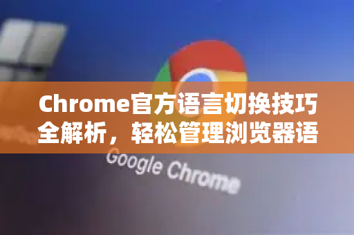Chrome官方语言切换技巧全解析，轻松管理浏览器语言设置-第1张图片-谷歌浏览器官网下载|Google Chrome2026最新官方版