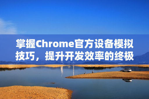 掌握Chrome官方设备模拟技巧，提升开发效率的终极指南