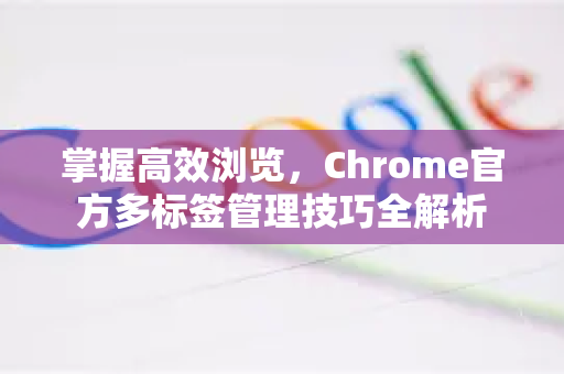 掌握高效浏览，Chrome官方多标签管理技巧全解析-第1张图片-谷歌浏览器官网下载|Google Chrome2026最新官方版