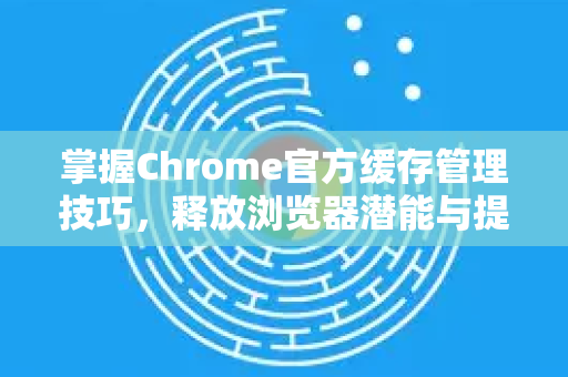 掌握Chrome官方缓存管理技巧,释放浏览器潜能与提速秘籍-第1张图片-谷歌浏览器官网下载|Google Chrome2026最新官方版 掌握Chrome官方缓存管理技巧,释放浏览器潜能与提速秘籍-第1张图片-谷歌浏览器官网下载|Google Chrome2026最新官方版