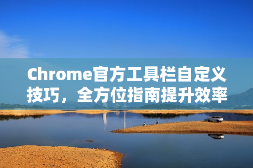 Chrome官方工具栏自定义技巧，全方位指南提升效率-第1张图片-谷歌浏览器官网下载|Google Chrome2026最新官方版