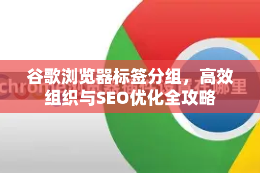 谷歌浏览器标签分组，高效组织与SEO优化全攻略