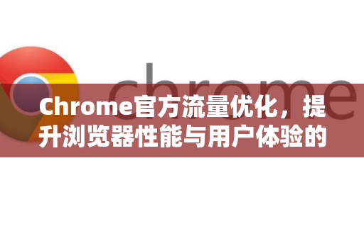 Chrome官方流量优化，提升浏览器性能与用户体验的完整指南-第1张图片-谷歌浏览器官网下载|Google Chrome2026最新官方版