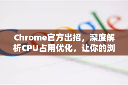 Chrome官方出招，深度解析CPU占用优化，让你的浏览器重获流畅
