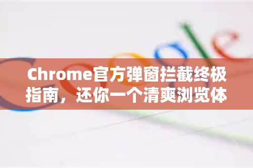 Chrome官方弹窗拦截终极指南,还你一个清爽浏览体验-第1张图片-谷歌浏览器官网下载|Google Chrome2026最新官方版 Chrome官方弹窗拦截终极指南,还你一个清爽浏览体验-第1张图片-谷歌浏览器官网下载|Google Chrome2026最新官方版