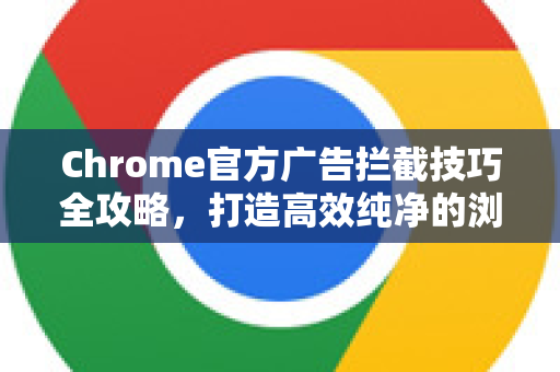 Chrome官方广告拦截技巧全攻略,打造高效纯净的浏览体验-第1张图片-谷歌浏览器官网下载|Google Chrome2026最新官方版 Chrome官方广告拦截技巧全攻略,打造高效纯净的浏览体验-第1张图片-谷歌浏览器官网下载|Google Chrome2026最新官方版