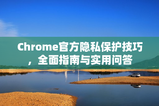 Chrome官方隐私保护技巧，全面指南与实用问答-第1张图片-谷歌浏览器官网下载|Google Chrome2026最新官方版