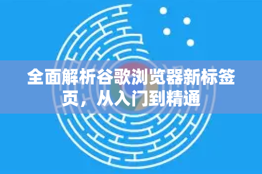 全面解析谷歌浏览器新标签页，从入门到精通