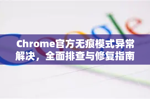Chrome官方无痕模式异常解决，全面排查与修复指南