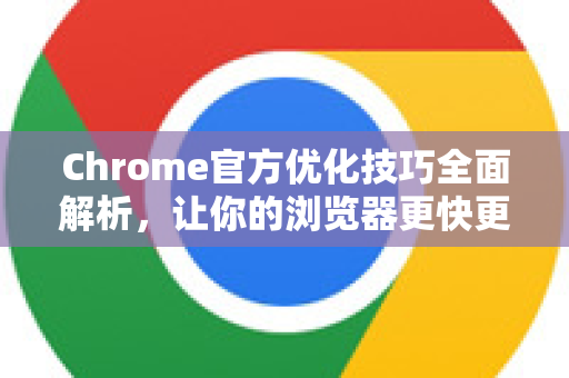 Chrome官方优化技巧全面解析，让你的浏览器更快更安全