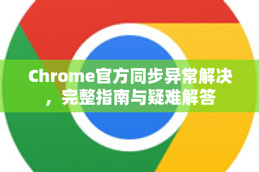 Chrome官方同步异常解决，完整指南与疑难解答