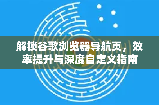 解锁谷歌浏览器导航页，效率提升与深度自定义指南