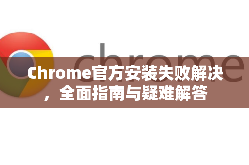 Chrome官方安装失败解决，全面指南与疑难解答-第1张图片-谷歌浏览器官网下载|Google Chrome2026最新官方版