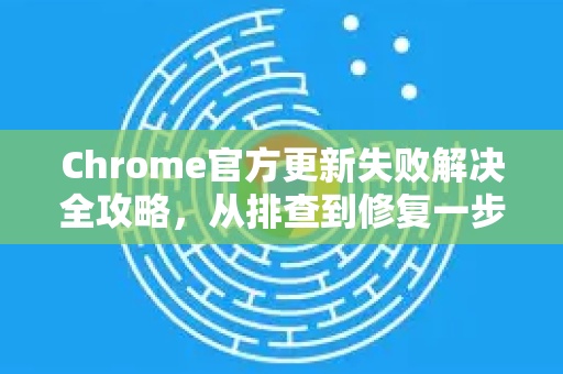 Chrome官方更新失败解决全攻略，从排查到修复一步到位-第1张图片-谷歌浏览器官网下载|Google Chrome2026最新官方版