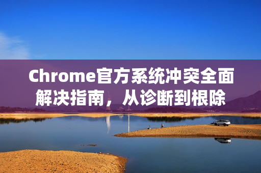 Chrome官方系统冲突全面解决指南，从诊断到根除