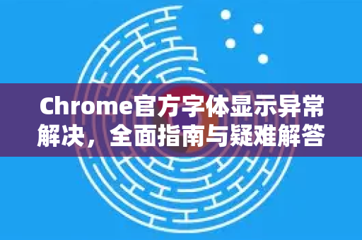 Chrome官方字体显示异常解决，全面指南与疑难解答-第1张图片-谷歌浏览器官网下载|Google Chrome2026最新官方版