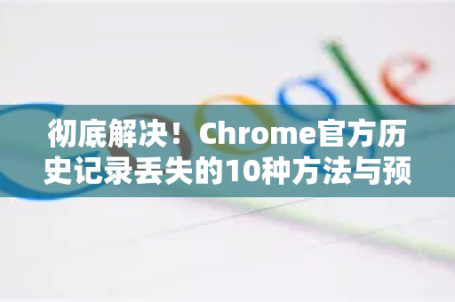 彻底解决！Chrome官方历史记录丢失的10种方法与预防指南-第1张图片-谷歌浏览器官网下载|Google Chrome2026最新官方版