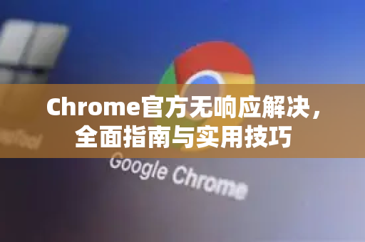 Chrome官方无响应解决，全面指南与实用技巧