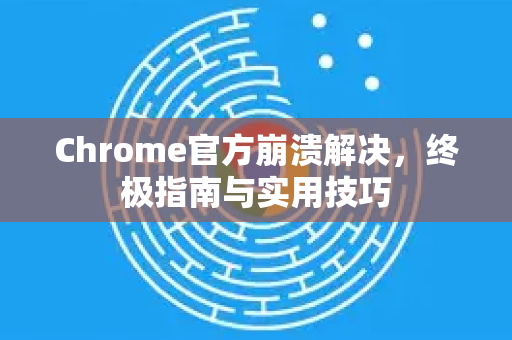 Chrome官方崩溃解决，终极指南与实用技巧